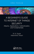 A Beginner's Guide to Internet of Things Security: Attacks, Applications, Authentication, and Fundamentals