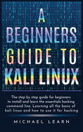 A Beginners Guide to Kali Linux: The step by step guide for beginners to install and learn the essentials hacking command line. Learning all the basic of kali Linux and how to use it for hacking