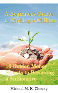 A Beginners Guide to Making a Million: 16 Golden Money Secrets to Becoming a Millionaire