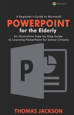 A Beginner's Guide to Microsoft PowerPoint For the Elderly: An Illustrative Step-by-Step Guide to Learning PowerPoint for Senior Citizens - Jackson, Thomas