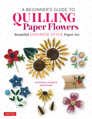 A Beginner's Guide to Quilling Paper Flowers: Beautiful Japanese-Style Paper Art - Nakatani, Motoko Maggie