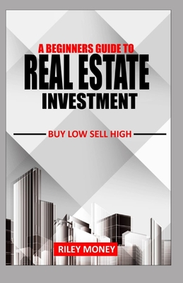 A Beginners Guide to Real Estate Investment: Buy low sell high - Money, Riley