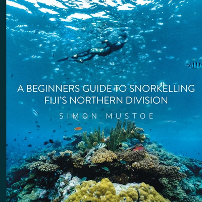 A Beginner's Guide to Snorkelling Fiji's Northern Division - Mustoe, Simon