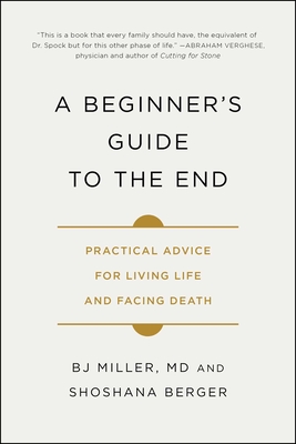 A Beginner's Guide to the End: Practical Advice for Living Life and Facing Death - Miller, Bj, Dr., and Berger, Shoshana