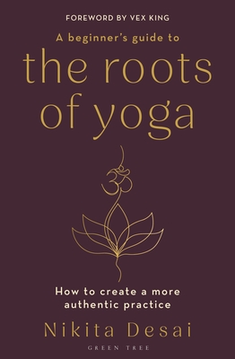 A Beginner's Guide to the Roots of Yoga: How to create a more authentic practice - Desai, Nikita