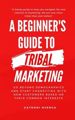 A Beginner's Guide to Tribal Marketing: Go beyond demographics and connect with new customers based on their shared interests. - Njenga, Gathoni