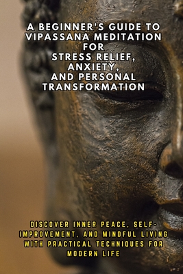 A Beginner's Guide to Vipassana Meditation for Stress Relief, Anxiety, and Personal Transformation: Discover Inner Peace, Self-Improvement, and Mindful Living with Practical Techniques for Modern Li - Febrian, Andrea