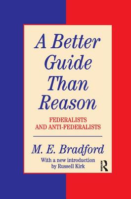 A Better Guide Than Reason: Federalists and Anti-federalists - Bradford, M.E.