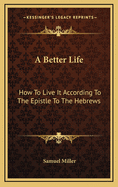 A Better Life: How to Live It According to the Epistle to the Hebrews
