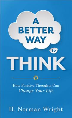 A Better Way to Think: How Positive Thoughts Can Change Your Life - Wright, H Norman, Dr.