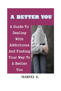 A Better You: A Guide To Dealing With Addictions And Finding Your Way To A Better You