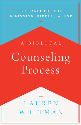 A Biblical Counseling Process: Guidance for the Beginning, Middle, and End - Whitman, Lauren