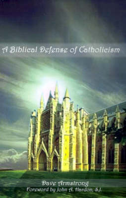 A Biblical Defense of Catholicism - Armstrong, Dave, and Hardon, John A, S.J. (Foreword by)