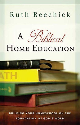 A Biblical Home Education: Building Your Homeschool on the Foundation of God's Word - Beechick, Ruth