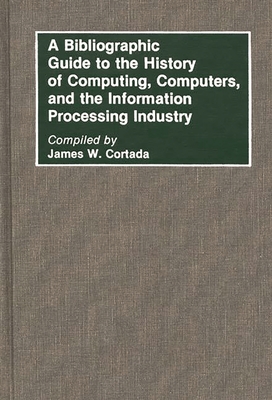 A Bibliographic Guide to the History of Computing, Computers, and the Information Processing Industry - Cortada, James W