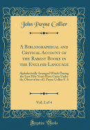 A Bibliographical and Critical Account of the Rarest Books in the English Language, Vol. 2 of 4: Alphabetically Arranged Which During the Last Fifty Years Have Come Under the Observation of J. Payne Collier F. S (Classic Reprint)