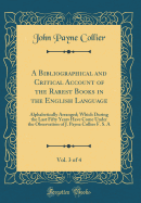 A Bibliographical and Critical Account of the Rarest Books in the English Language, Vol. 3 of 4: Alphabetically Arranged; Which During the Last Fifty Years Have Come Under the Observation of J. Payne Collier F. S. a (Classic Reprint)