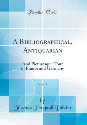 A Bibliographical, Antiquarian, Vol. 1: And Picturesque Tour in France and Germany (Classic Reprint) - Dibdin, Thomas Frognall