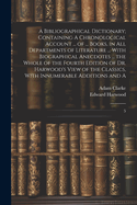 A Bibliographical Dictionary; Containing A Chronological Account ... of ... Books, in all Departments of Literature ... With Biographical Anecdotes ... the Whole of the Fourth Edition of Dr. Harwood's View of the Classics, With Innumerable Additions...