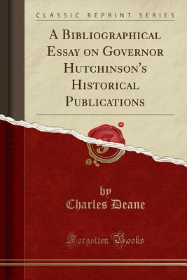 A Bibliographical Essay on Governor Hutchinson's Historical Publications (Classic Reprint) - Deane, Charles