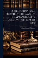 A Bibliographical Sketch Of The Laws Of The Massachusetts Colony From 1630 To 1686