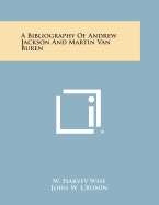 A Bibliography of Andrew Jackson and Martin Van Buren - Wise, W Harvey (Editor), and Cronin, John W (Editor)