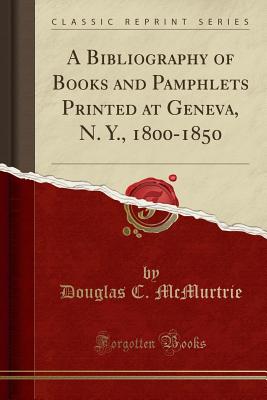 A Bibliography of Books and Pamphlets Printed at Geneva, N. Y., 1800-1850 (Classic Reprint) - McMurtrie, Douglas C