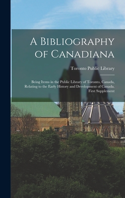 A Bibliography of Canadiana: Being Items in the Public Library of Toronto, Canada, Relating to the Early History and Development of Canada. First Supplement - Toronto Public Library (Creator)