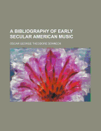 A Bibliography of Early Secular American Music - Sonneck, Oscar George Theodore