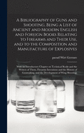 A Bibliography of Guns and Shooting, Being a List of Ancient and Modern English and Foreign Books Relating to Firearms and Their Use, and to the Composition and Manufacture of Explosives; With an Introductory Chapter on Technical Books and the Writers...