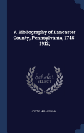A Bibliography of Lancaster County, Pennsylvania, 1745-1912;