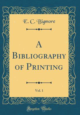 A Bibliography of Printing, Vol. 1 (Classic Reprint) - Bigmore, E C