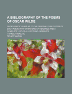 A Bibliography of the Poems of Oscar Wilde: Giving Particulars as to the Original Publication of Each Poem, with Variations of Readings and a Complete List of All Editions, Reprints, Translations, &C