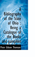 A Bibliography of the State of Ohio: Being a Catalogue of the Books and Pamphlets Relating to the History of the State. with Collations and Bibliographical and Critical Notes, Together with the Prices at Which Many of the Books Have Been Sold at the Prin