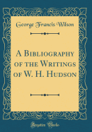 A Bibliography of the Writings of W. H. Hudson (Classic Reprint)