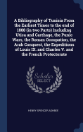 A Bibliography of Tunisia From the Earliest Times to the end of 1888 (in two Parts) Including Utica and Carthage, the Punic Wars, the Roman Occupation, the Arab Conquest, the Expeditions of Louis IX. and Charles V. and the French Protectorate