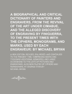 A Biographical and Critical Dictionary of Painters and Engravers, from the Revival of the Art Under Cimabue, and the Alledged Discovery of Engraving by Finiguerra, to the Present Time, Vol. 2 of 2: With the Ciphers, Monograms, and Marks, Used by Each Engr