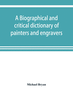 A biographical and critical dictionary of painters and engravers, from the revival of the art under Cimabue and the alleged discovery of engraving by finiguerra to the present time: with the ciphers, monograms, and marks, used by each engraver