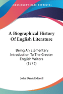 A Biographical History Of English Literature: Being An Elementary Introduction To The Greater English Writers (1873)