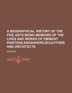 A Biographical History of the Five Arts Being Memoirs of the Lives and Works of Eminent Painters, Engravers, Sculptors and Architects
