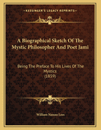 A Biographical Sketch of the Mystic Philosopher and Poet Jami: Being the Preface to His Lives of the Mystics (1859)