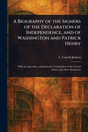 A Biography of the Signers of the Declaration of Independence, and of Washington and Patrick Henry. with an Appendix, Containing the Constitution of the United States and Other Documents
