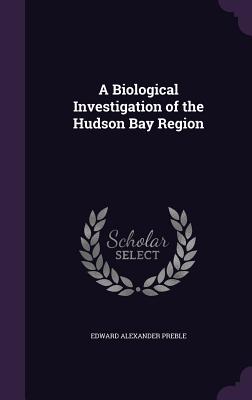 A Biological Investigation of the Hudson Bay Region - Preble, Edward Alexander