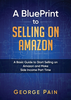 A BluePrint to Selling on Amazon: A Basic Guide to Start Selling on Amazon and Make Side Income Part Time - Pain, George