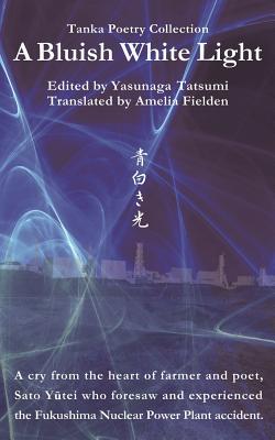 A Bluish White Light: Tanka Poetry Collection - Sato, Yutei, and Fielden, Amelia (Translated by), and Tatsumi, Yasunaga