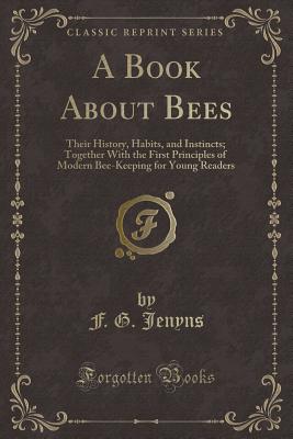 A Book about Bees: Their History, Habits, and Instincts; Together with the First Principles of Modern Bee-Keeping for Young Readers (Classic Reprint) - Jenyns, F G