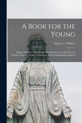 A Book for the Young [microform]: Being a History of the Kings Who Ruled Over God's Ancient People, From the Death of Solomon Till the Babylonish Captivity - Witter, Mary L T (Creator)