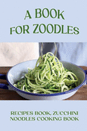 A Book For Zoodles: Recipes Book, Zucchini Noodles Cooking Book: How To Make Zoodles At Home