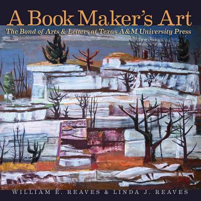 A Book Maker's Art, Volume 21: The Bond of Arts and Letters at Texas A&m University Press - Reaves, William E, and Reaves, Linda J