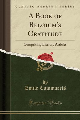 A Book of Belgium's Gratitude: Comprising Literary Articles (Classic Reprint) - Cammaerts, Emile